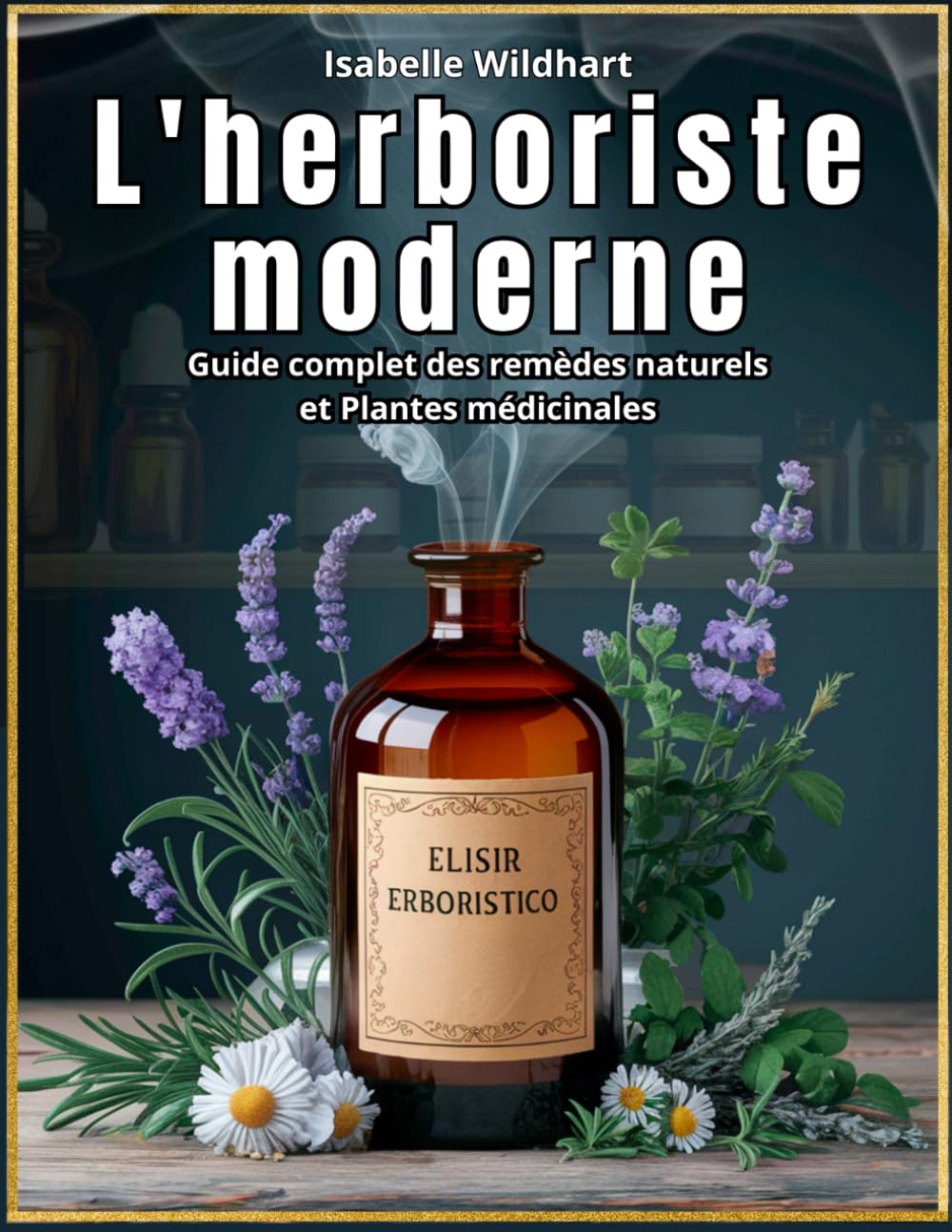 L’Herboriste Moderne: 600+ Remèdes Naturels à Base de Plantes Médicinales - Recettes pour Infusions, Élixirs, Baumes, Teintures et Huiles Essentielles - Avec Précautions d’Utilisation.